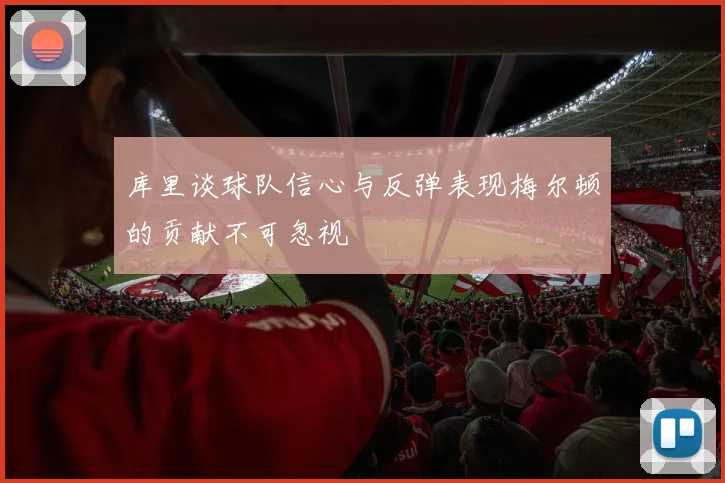 库里谈球队信心与反弹表现梅尔顿的贡献不可忽视