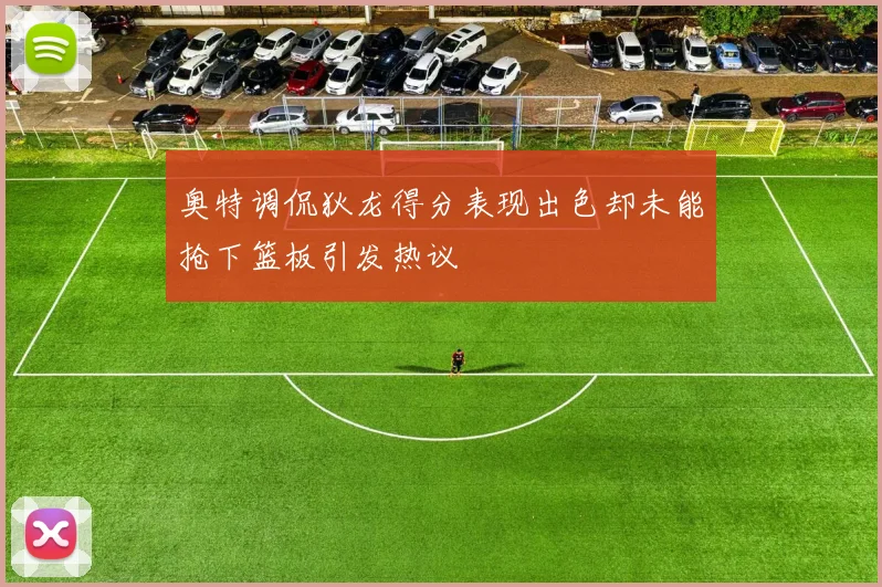 奥特调侃狄龙得分表现出色却未能抢下篮板引发热议