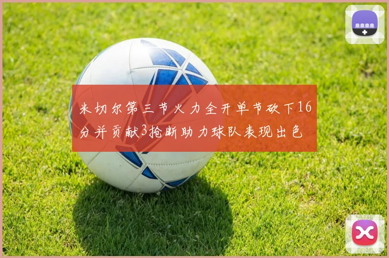 米切尔第三节火力全开单节砍下16分并贡献3抢断助力球队表现出色