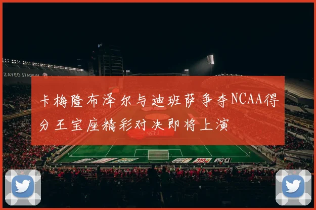 卡梅隆布泽尔与迪班萨争夺NCAA得分王宝座精彩对决即将上演