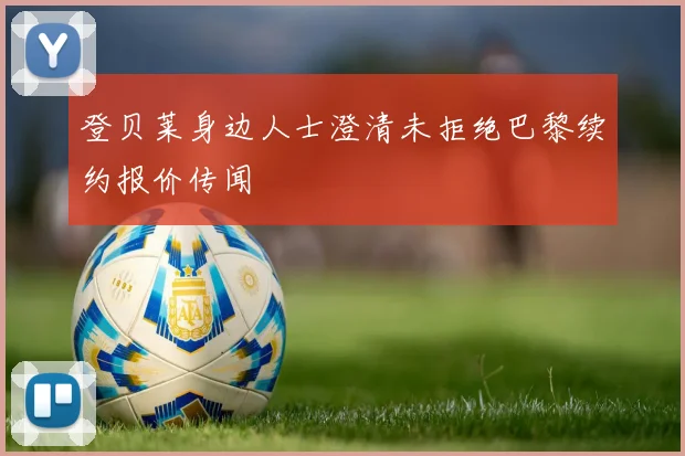 登贝莱身边人士澄清未拒绝巴黎续约报价传闻