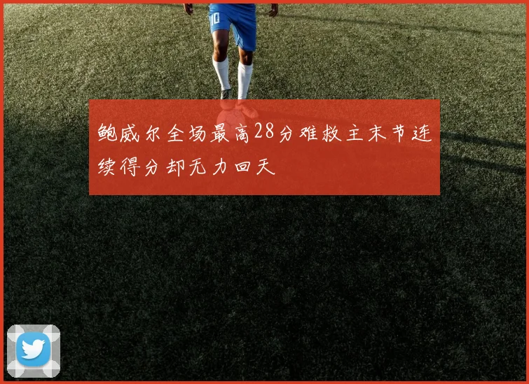 鲍威尔全场最高28分难救主末节连续得分却无力回天