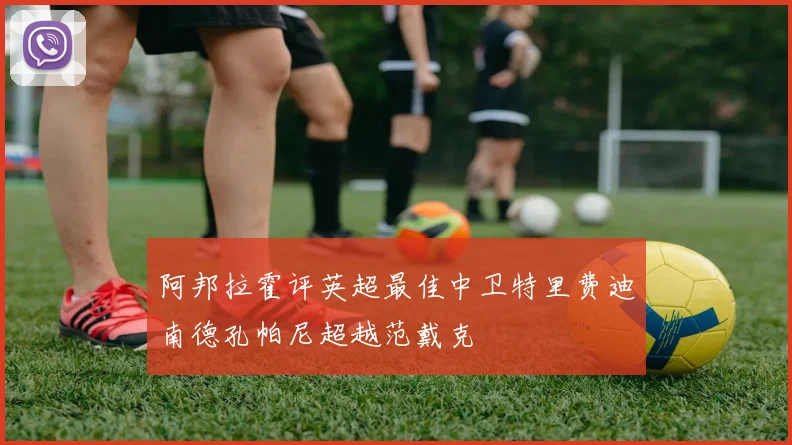 阿邦拉霍评英超最佳中卫特里费迪南德孔帕尼超越范戴克