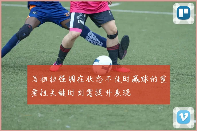 马祖拉强调在状态不佳时赢球的重要性关键时刻需提升表现