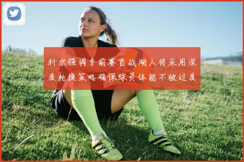 科尔强调季前赛首战湖人将采用深度轮换策略确保球员体能不被过度消耗