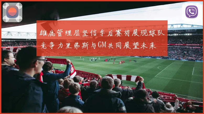 雄鹿管理层坚信季后赛将展现球队竞争力里弗斯与GM共同展望未来
