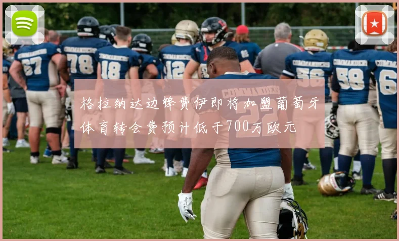 格拉纳达边锋费伊即将加盟葡萄牙体育转会费预计低于700万欧元
