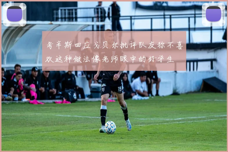 考辛斯回应戈贝尔批评队友称不喜欢这种做法像老师眼中的好学生