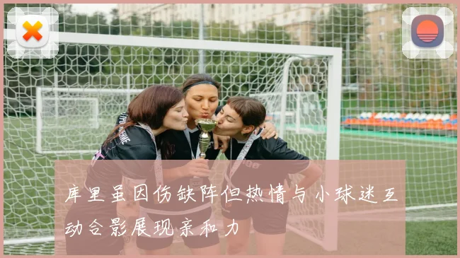 库里虽因伤缺阵但热情与小球迷互动合影展现亲和力