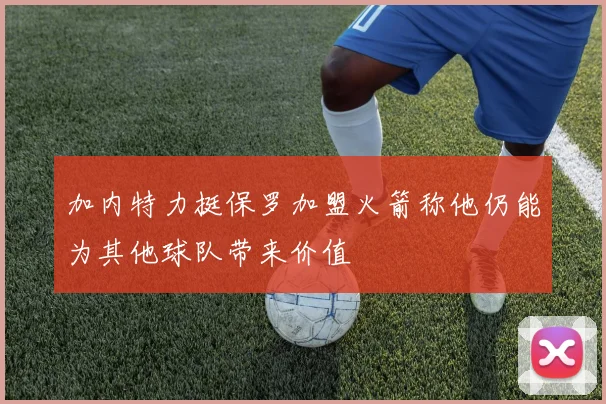 加内特力挺保罗加盟火箭称他仍能为其他球队带来价值