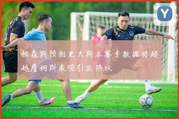 帕森斯预测里夫斯本赛季数据将超越詹姆斯表现引发热议
