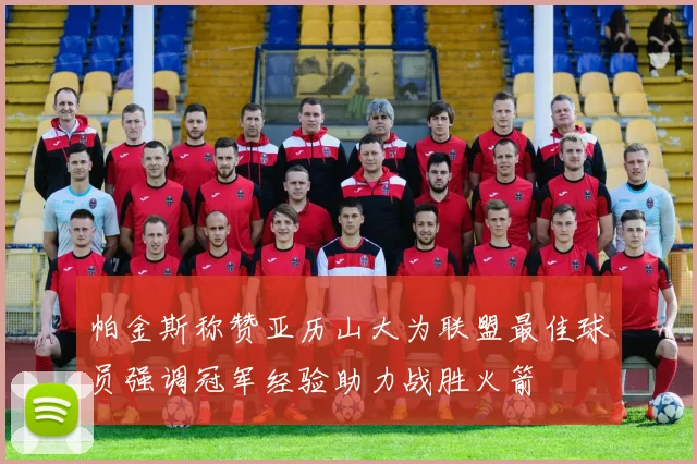 帕金斯称赞亚历山大为联盟最佳球员强调冠军经验助力战胜火箭