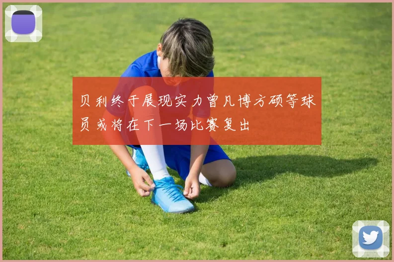 贝利终于展现实力曾凡博方硕等球员或将在下一场比赛复出