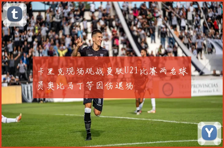 卡里克现场观战曼联U21比赛两名球员奥比马丁等因伤退场