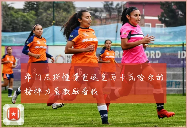 希门尼斯憧憬重返皇马卡瓦哈尔的榜样力量激励着我