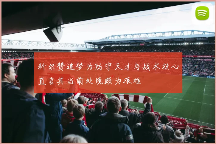 科尔赞追梦为防守天才与战术核心直言其当前处境颇为艰难