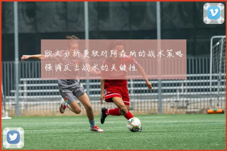 欧文分析曼联对阿森纳的战术策略强调反击战术的关键性