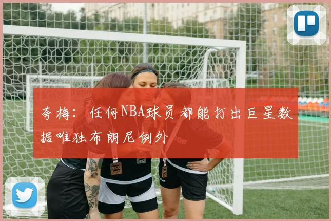夸梅：任何NBA球员都能打出巨星数据唯独布朗尼例外
