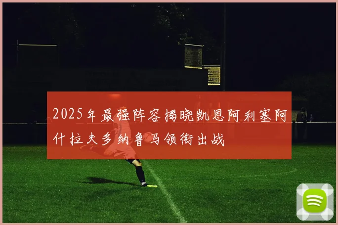 2025年最强阵容揭晓凯恩阿利塞阿什拉夫多纳鲁马领衔出战