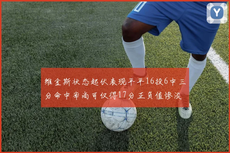维金斯状态起伏表现平平16投6中三分命中率尚可仅得17分正负值惨淡12