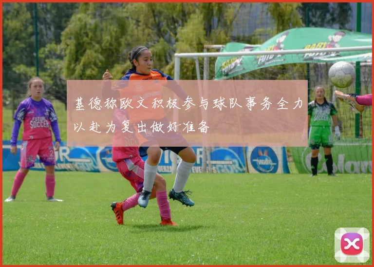 基德称欧文积极参与球队事务全力以赴为复出做好准备