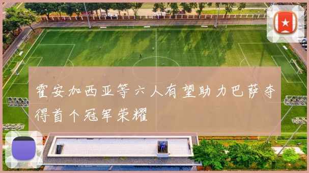 霍安加西亚等六人有望助力巴萨夺得首个冠军荣耀