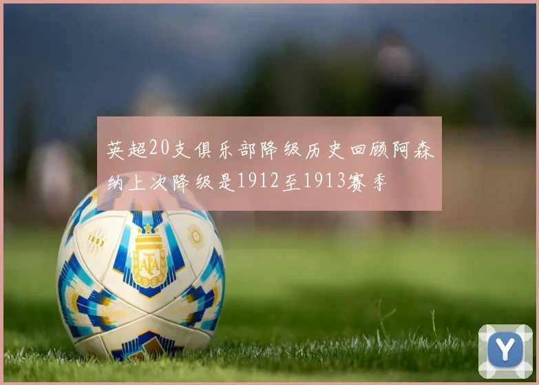 英超20支俱乐部降级历史回顾阿森纳上次降级是1912至1913赛季
