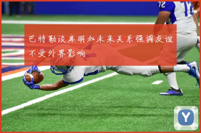 巴特勒谈库明加未来关系强调友谊不受外界影响