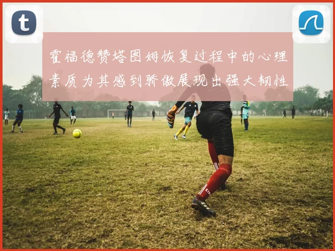 霍福德赞塔图姆恢复过程中的心理素质为其感到骄傲展现出强大韧性与决心