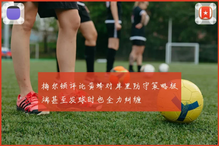 梅尔顿评论黄蜂对库里防守策略极端甚至发球时也全力纠缠