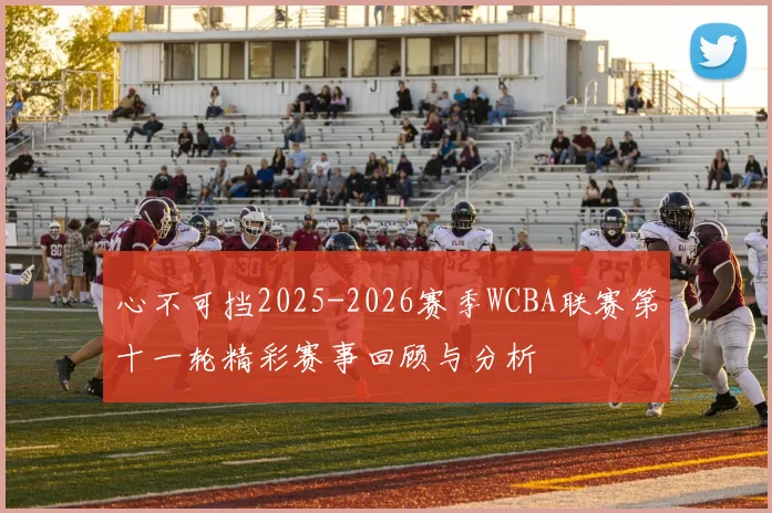 心不可挡2025-2026赛季WCBA联赛第十一轮精彩赛事回顾与分析