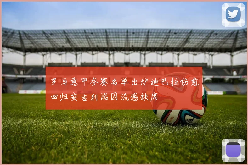 罗马意甲参赛名单出炉迪巴拉伤愈回归安吉利诺因流感缺席