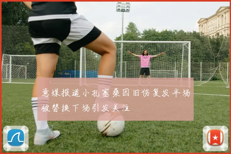 意媒报道小孔塞桑因旧伤复发半场被替换下场引发关注