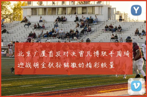 北京广厦首发对决曾凡博联手周琦迎战胡金秋孙铭徽的精彩较量