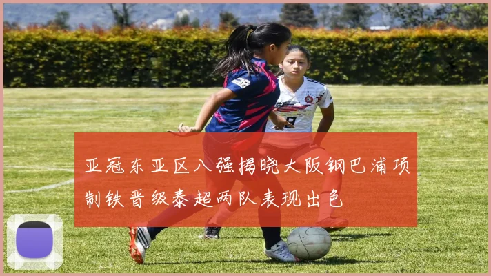 亚冠东亚区八强揭晓大阪钢巴浦项制铁晋级泰超两队表现出色