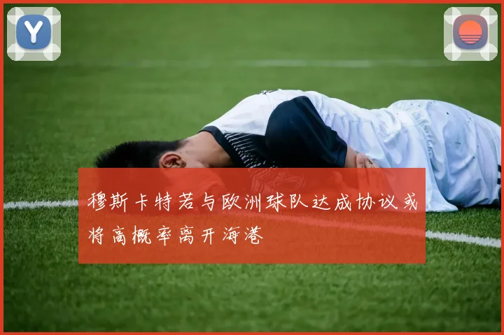 穆斯卡特若与欧洲球队达成协议或将高概率离开海港