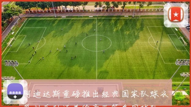 阿迪达斯重磅推出经典国家队球衣复刻系列涵盖德意西等多国球队