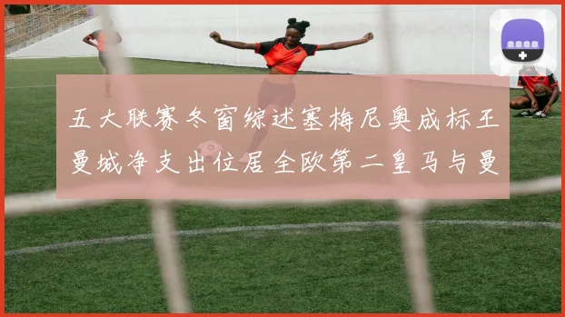 五大联赛冬窗综述塞梅尼奥成标王曼城净支出位居全欧第二皇马与曼联均未投入