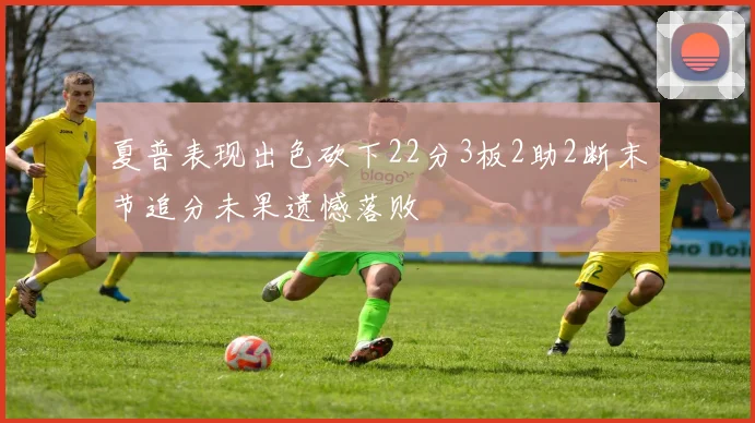 夏普表现出色砍下22分3板2助2断末节追分未果遗憾落败