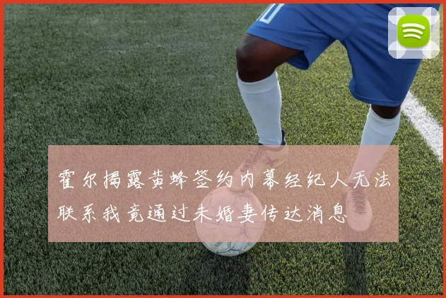 霍尔揭露黄蜂签约内幕经纪人无法联系我竟通过未婚妻传达消息