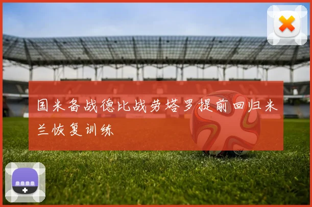 国米备战德比战劳塔罗提前回归米兰恢复训练