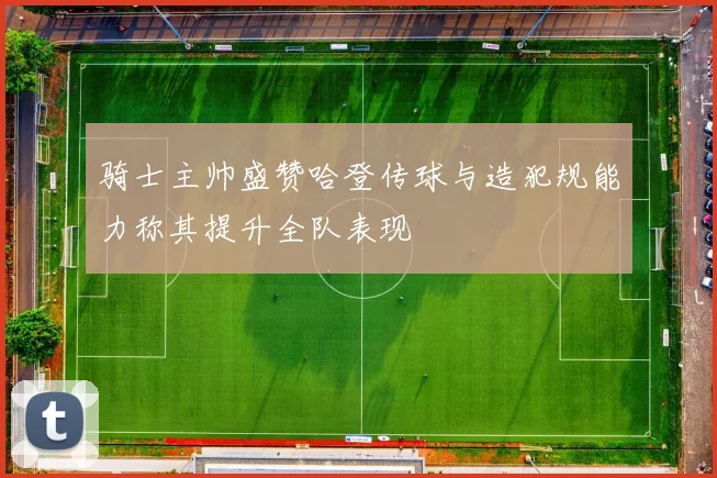 骑士主帅盛赞哈登传球与造犯规能力称其提升全队表现